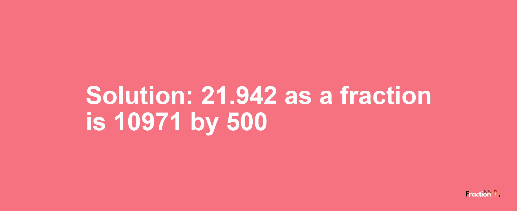 Solution:21.942 as a fraction is 10971/500